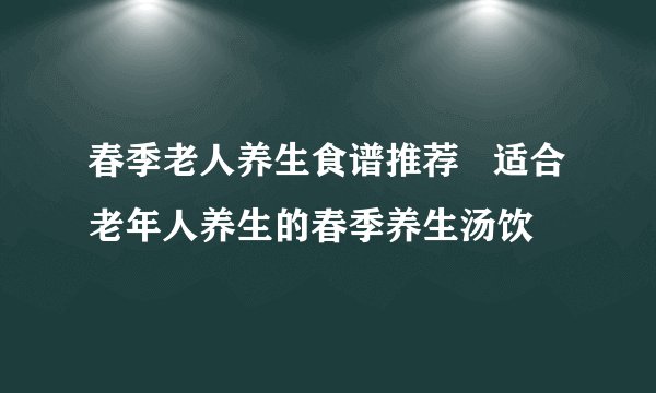 春季老人养生食谱推荐   适合老年人养生的春季养生汤饮