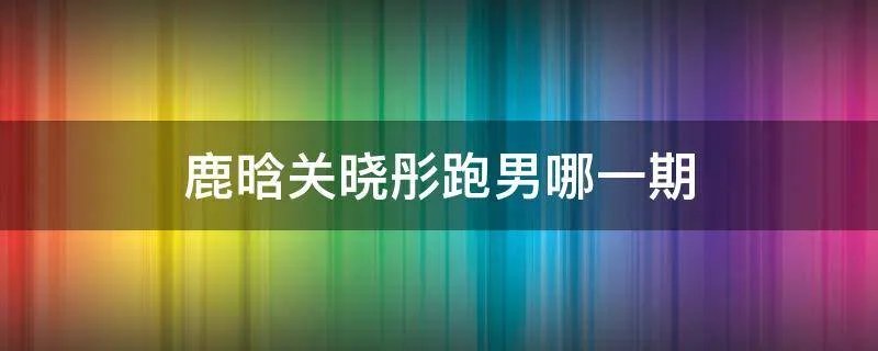 鹿晗关晓彤跑男哪一期