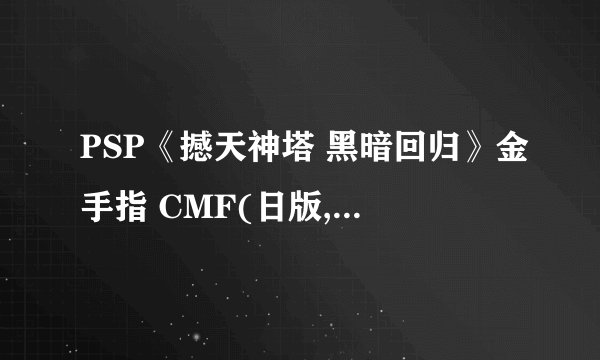 PSP《撼天神塔 黑暗回归》金手指 CMF(日版,汉化版通用)