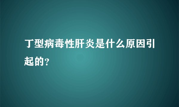 丁型病毒性肝炎是什么原因引起的？