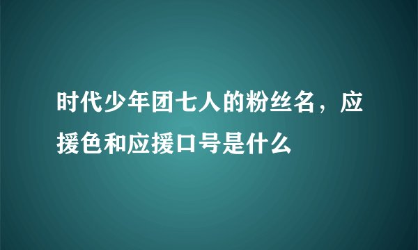 时代少年团七人的粉丝名，应援色和应援口号是什么