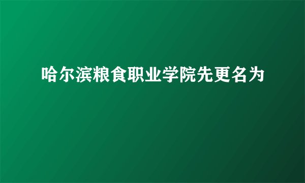 哈尔滨粮食职业学院先更名为