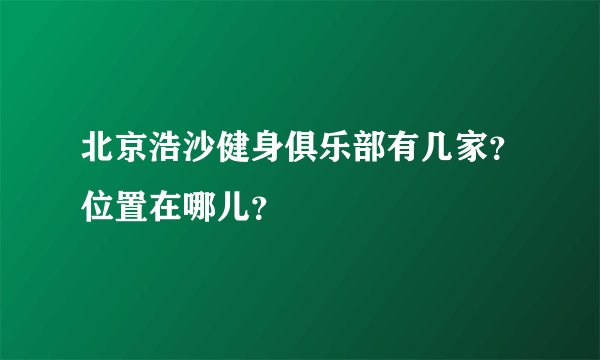 北京浩沙健身俱乐部有几家？位置在哪儿？