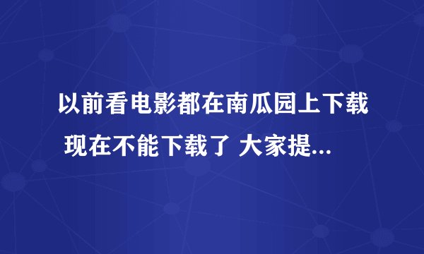 以前看电影都在南瓜园上下载 现在不能下载了 大家提供下载地址吧?