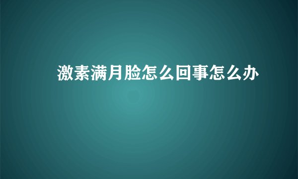 ​激素满月脸怎么回事怎么办