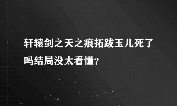 轩辕剑之天之痕拓跋玉儿死了吗结局没太看懂？