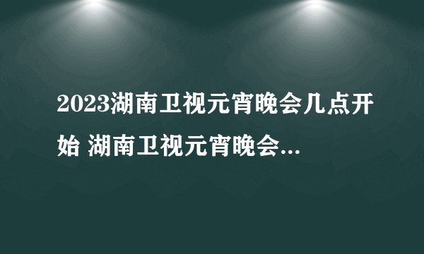 2023湖南卫视元宵晚会几点开始 湖南卫视元宵晚会几个小时
