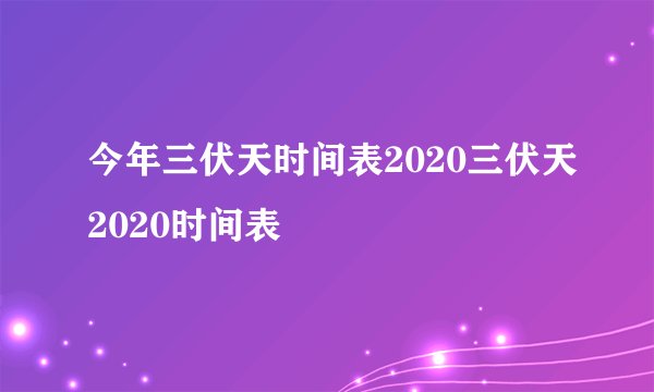 今年三伏天时间表2020三伏天2020时间表