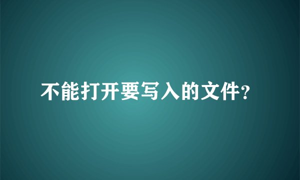 不能打开要写入的文件？