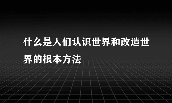 什么是人们认识世界和改造世界的根本方法