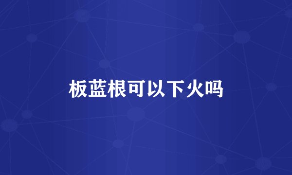 板蓝根可以下火吗