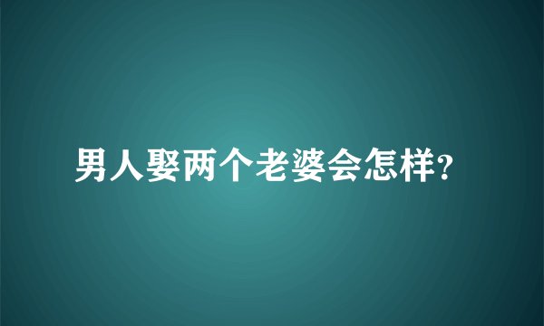 男人娶两个老婆会怎样？