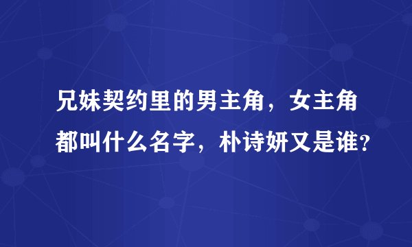 兄妹契约里的男主角，女主角都叫什么名字，朴诗妍又是谁？