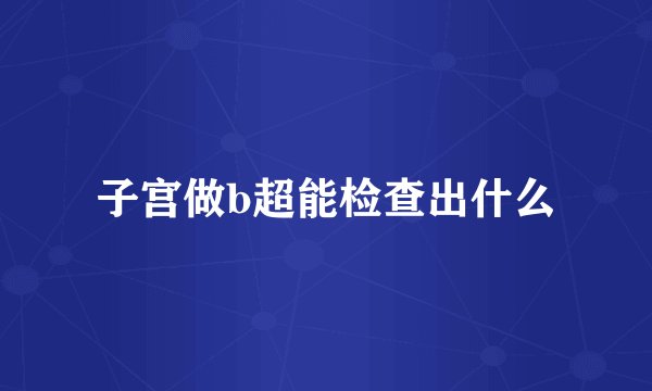 子宫做b超能检查出什么