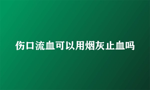 伤口流血可以用烟灰止血吗