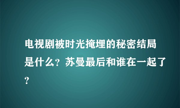 电视剧被时光掩埋的秘密结局是什么？苏曼最后和谁在一起了？