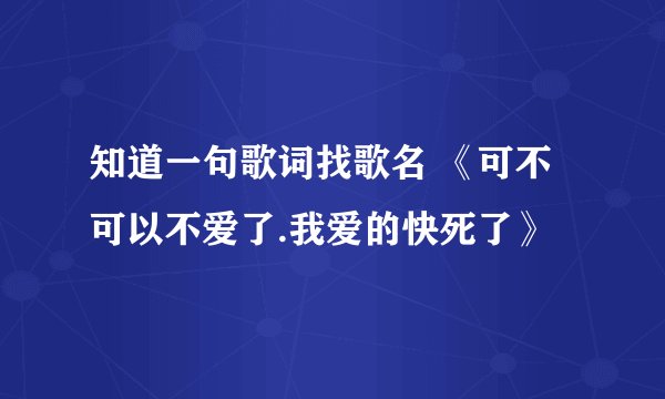 知道一句歌词找歌名 《可不可以不爱了.我爱的快死了》