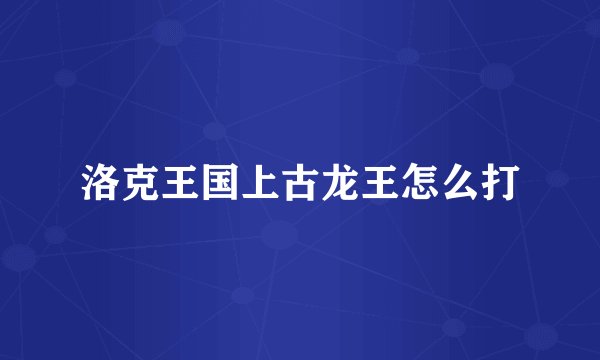 洛克王国上古龙王怎么打