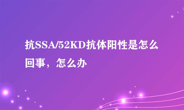 抗SSA/52KD抗体阳性是怎么回事，怎么办