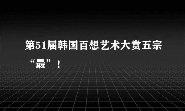 第51届韩国百想艺术大赏五宗“最”！