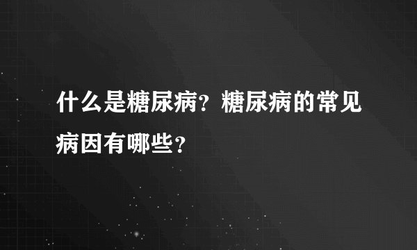 什么是糖尿病？糖尿病的常见病因有哪些？