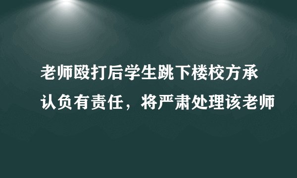 老师殴打后学生跳下楼校方承认负有责任，将严肃处理该老师