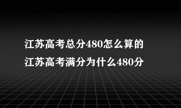 江苏高考总分480怎么算的  江苏高考满分为什么480分
