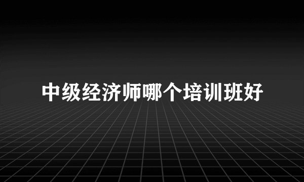 中级经济师哪个培训班好