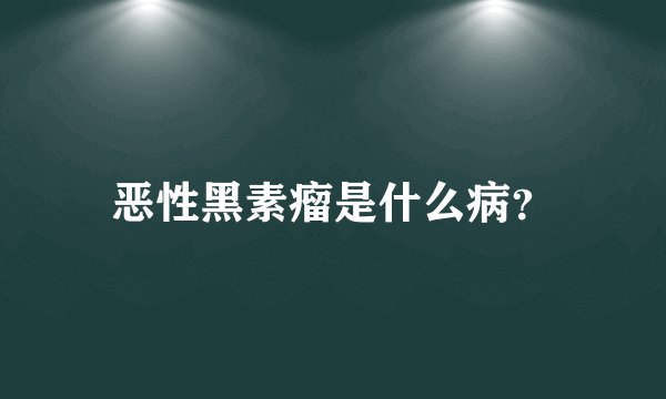 恶性黑素瘤是什么病？