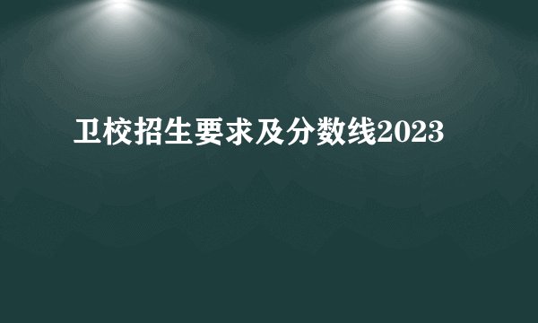 卫校招生要求及分数线2023