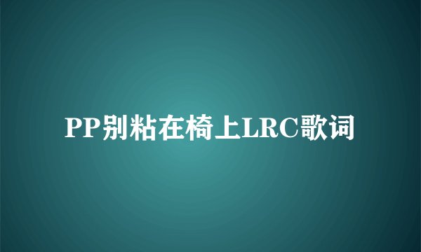 PP别粘在椅上LRC歌词