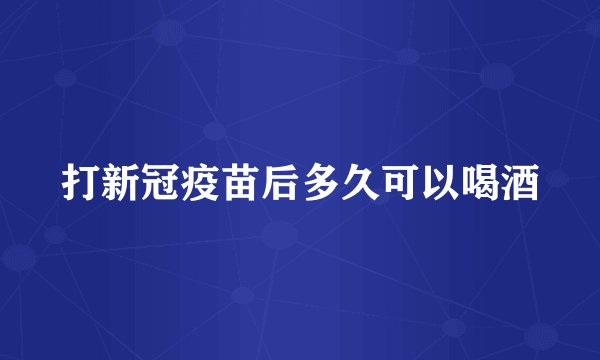 打新冠疫苗后多久可以喝酒