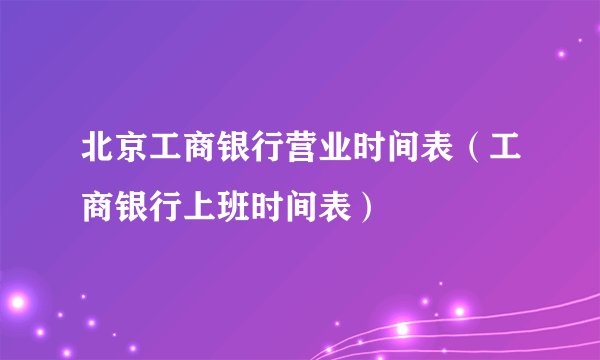 北京工商银行营业时间表（工商银行上班时间表）