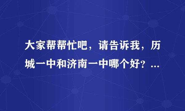 大家帮帮忙吧，请告诉我，历城一中和济南一中哪个好？历城一中真的很严很严吗？我自己不是那种吃苦的人，