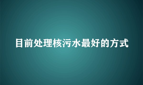 目前处理核污水最好的方式