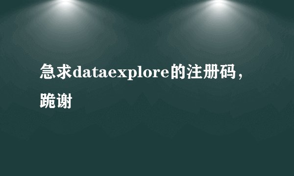 急求dataexplore的注册码，跪谢