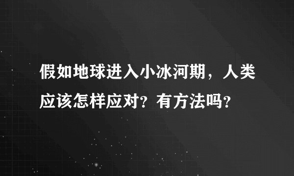 假如地球进入小冰河期，人类应该怎样应对？有方法吗？