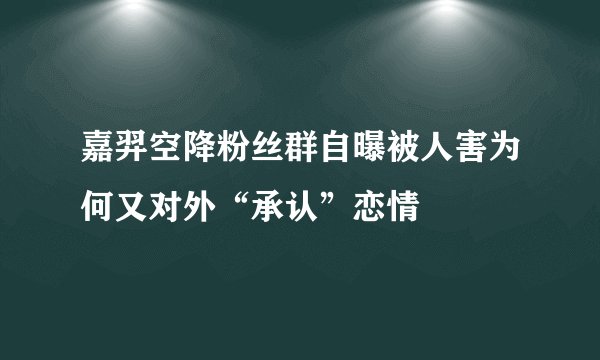 嘉羿空降粉丝群自曝被人害为何又对外“承认”恋情