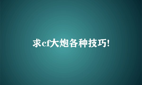 求cf大炮各种技巧!