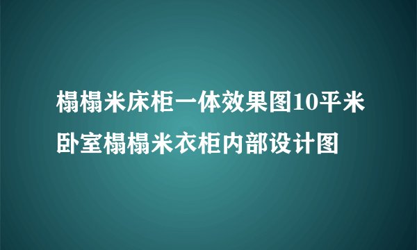 榻榻米床柜一体效果图10平米卧室榻榻米衣柜内部设计图