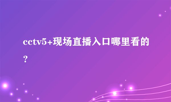 cctv5+现场直播入口哪里看的？