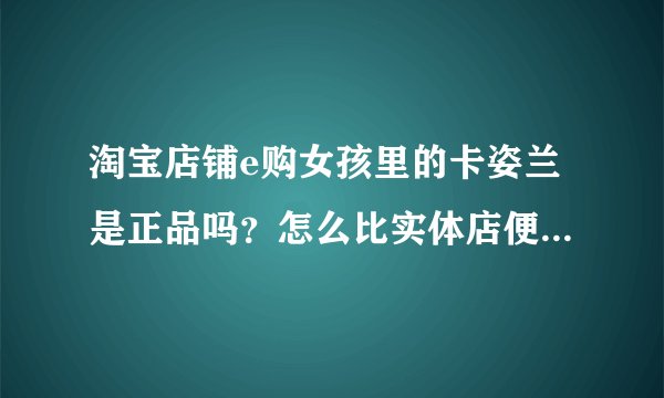淘宝店铺e购女孩里的卡姿兰是正品吗？怎么比实体店便宜那么多，用了不会过敏吧？不会含铅很多吧？
