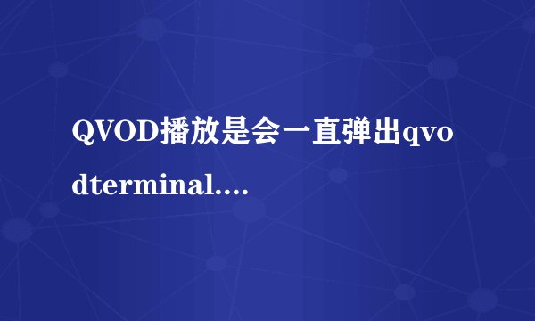 QVOD播放是会一直弹出qvodterminal.exe怎么弄掉