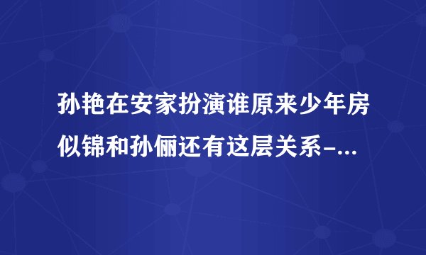 孙艳在安家扮演谁原来少年房似锦和孙俪还有这层关系-娱乐八卦