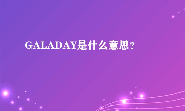GALADAY是什么意思？