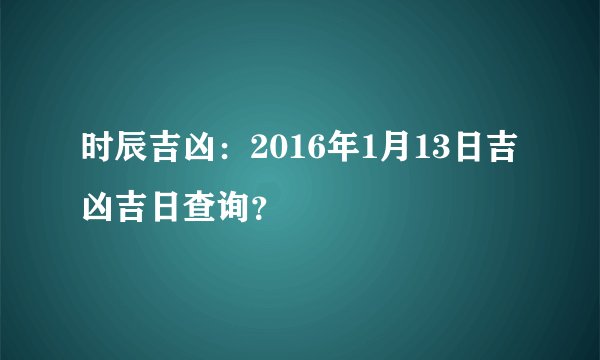 时辰吉凶：2016年1月13日吉凶吉日查询？