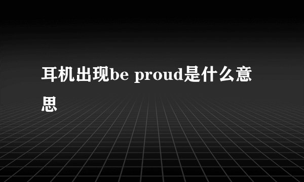 耳机出现be proud是什么意思