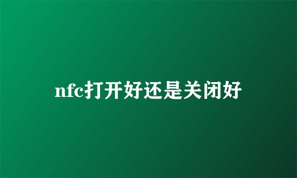 nfc打开好还是关闭好