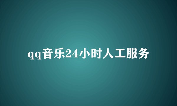 qq音乐24小时人工服务