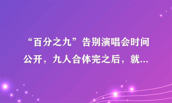 “百分之九”告别演唱会时间公开，九人合体完之后，就正式解散？